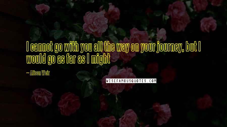 Alison Weir Quotes: I cannot go with you all the way on your journey, but I would go as far as I might