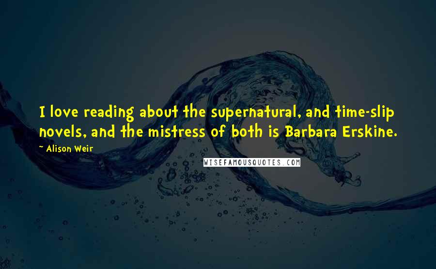 Alison Weir Quotes: I love reading about the supernatural, and time-slip novels, and the mistress of both is Barbara Erskine.
