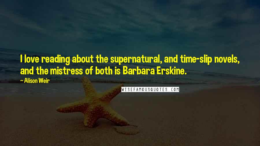 Alison Weir Quotes: I love reading about the supernatural, and time-slip novels, and the mistress of both is Barbara Erskine.