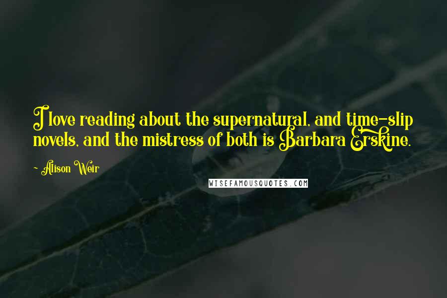 Alison Weir Quotes: I love reading about the supernatural, and time-slip novels, and the mistress of both is Barbara Erskine.