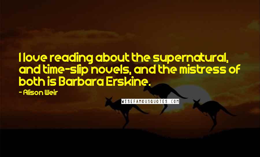 Alison Weir Quotes: I love reading about the supernatural, and time-slip novels, and the mistress of both is Barbara Erskine.