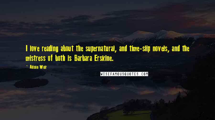 Alison Weir Quotes: I love reading about the supernatural, and time-slip novels, and the mistress of both is Barbara Erskine.