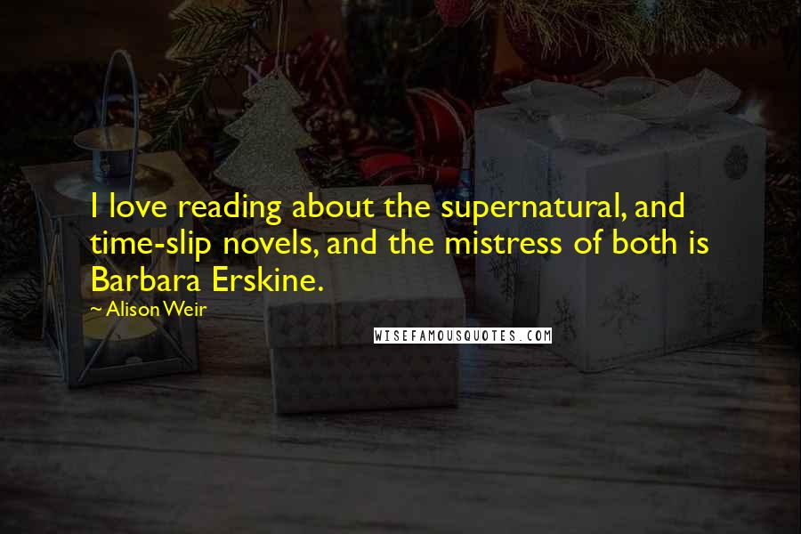 Alison Weir Quotes: I love reading about the supernatural, and time-slip novels, and the mistress of both is Barbara Erskine.