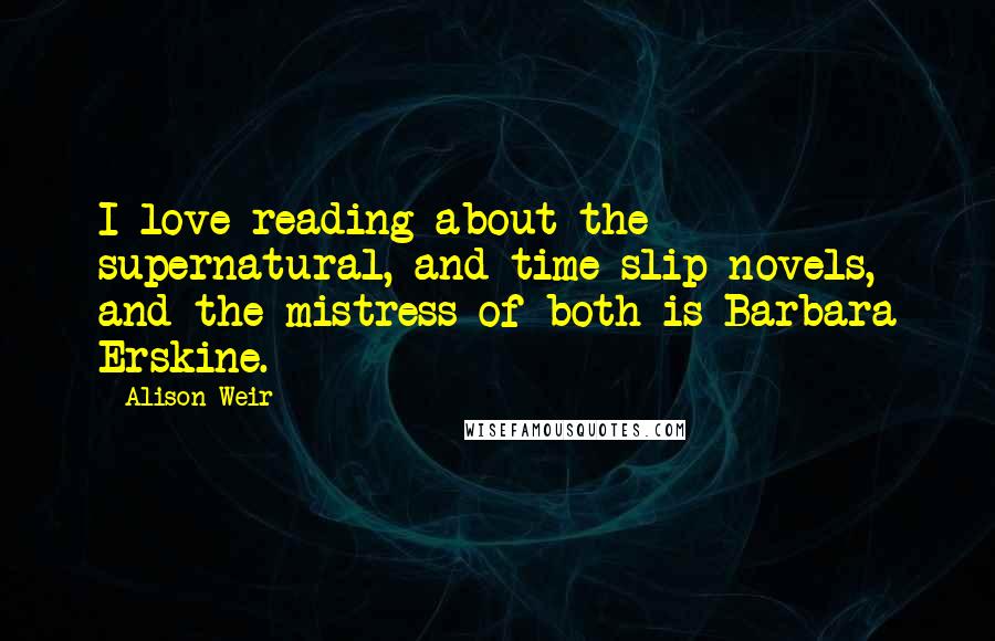 Alison Weir Quotes: I love reading about the supernatural, and time-slip novels, and the mistress of both is Barbara Erskine.