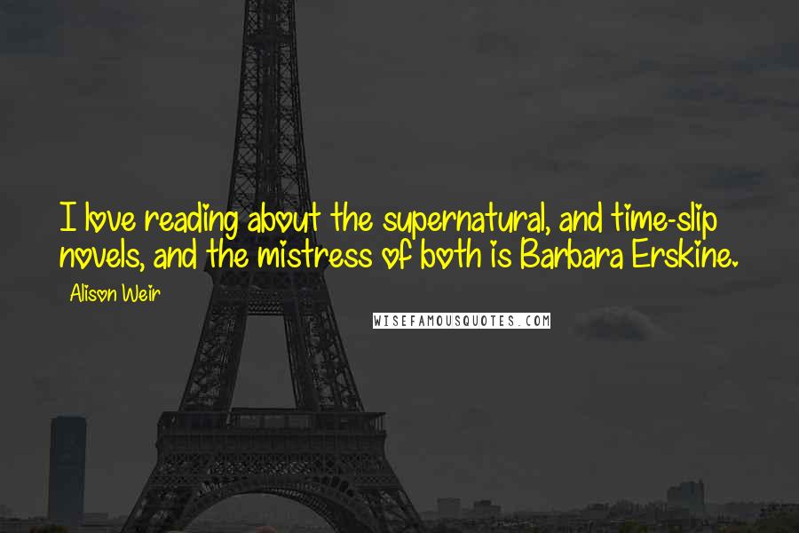 Alison Weir Quotes: I love reading about the supernatural, and time-slip novels, and the mistress of both is Barbara Erskine.