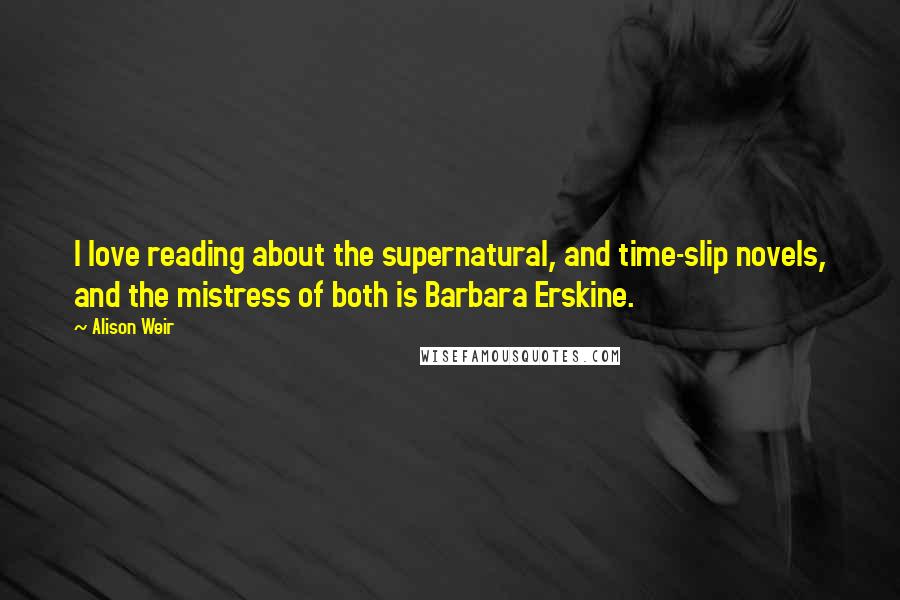 Alison Weir Quotes: I love reading about the supernatural, and time-slip novels, and the mistress of both is Barbara Erskine.