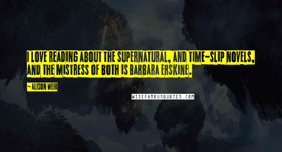 Alison Weir Quotes: I love reading about the supernatural, and time-slip novels, and the mistress of both is Barbara Erskine.