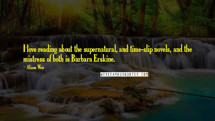 Alison Weir Quotes: I love reading about the supernatural, and time-slip novels, and the mistress of both is Barbara Erskine.