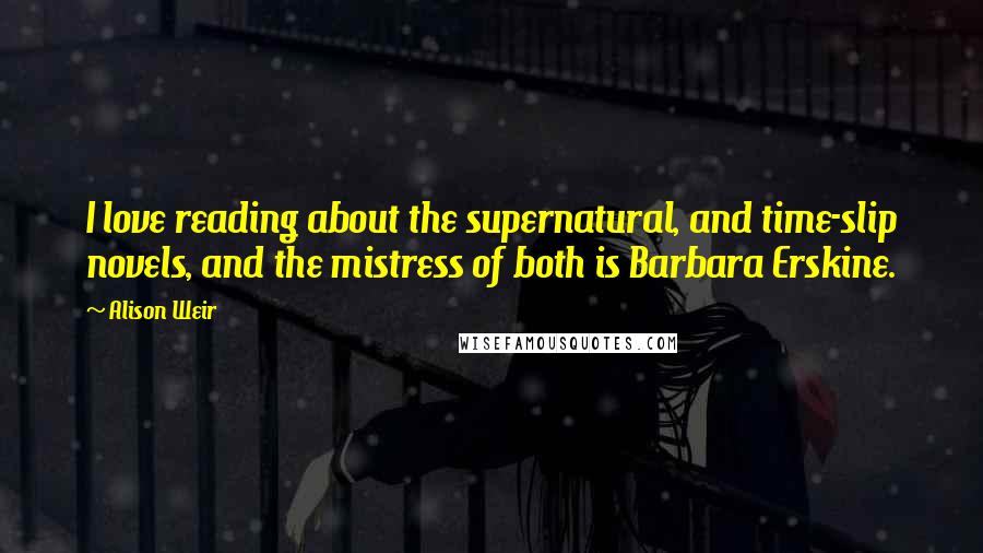 Alison Weir Quotes: I love reading about the supernatural, and time-slip novels, and the mistress of both is Barbara Erskine.