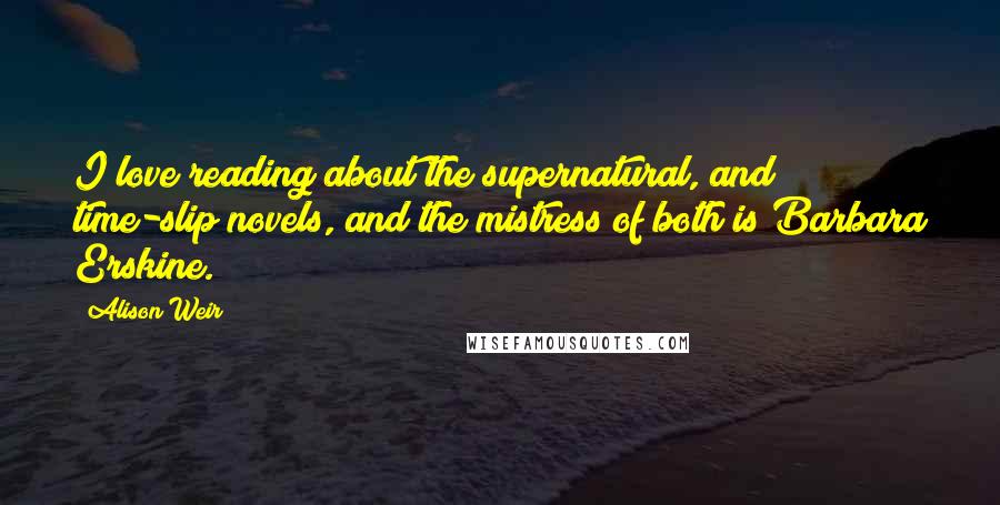 Alison Weir Quotes: I love reading about the supernatural, and time-slip novels, and the mistress of both is Barbara Erskine.