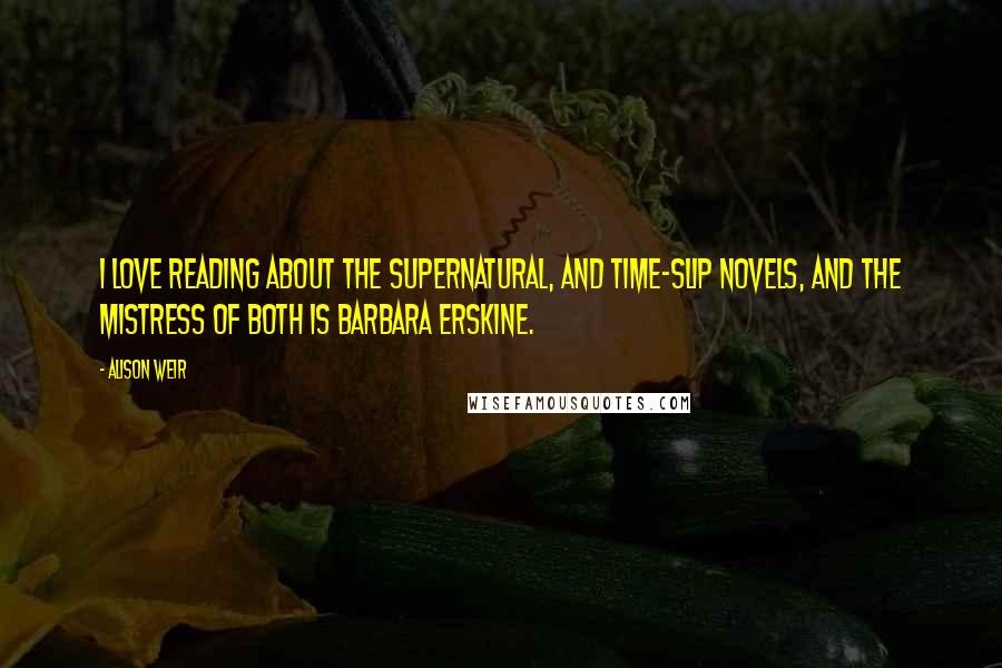 Alison Weir Quotes: I love reading about the supernatural, and time-slip novels, and the mistress of both is Barbara Erskine.