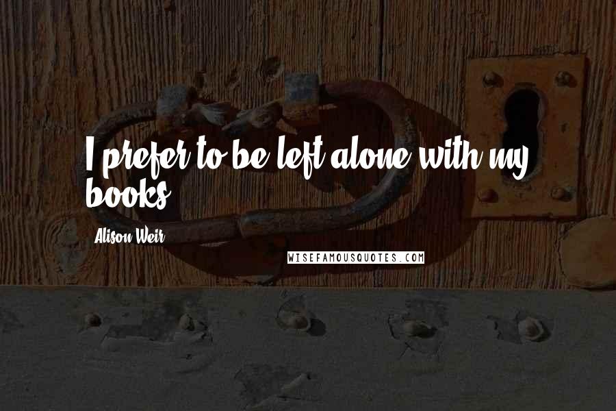 Alison Weir Quotes: I prefer to be left alone with my books.