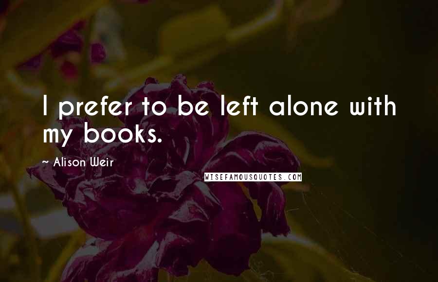 Alison Weir Quotes: I prefer to be left alone with my books.