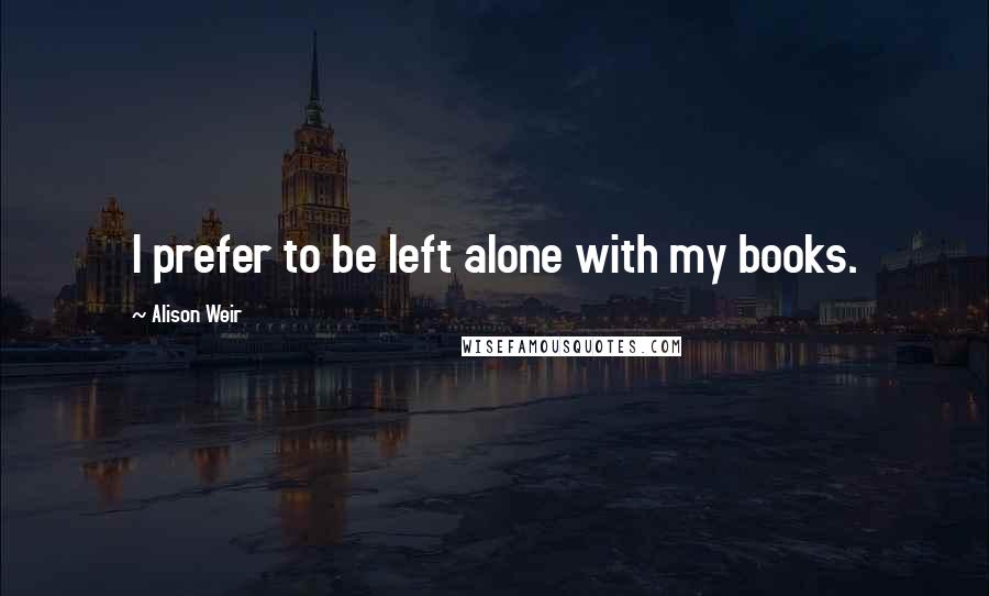 Alison Weir Quotes: I prefer to be left alone with my books.