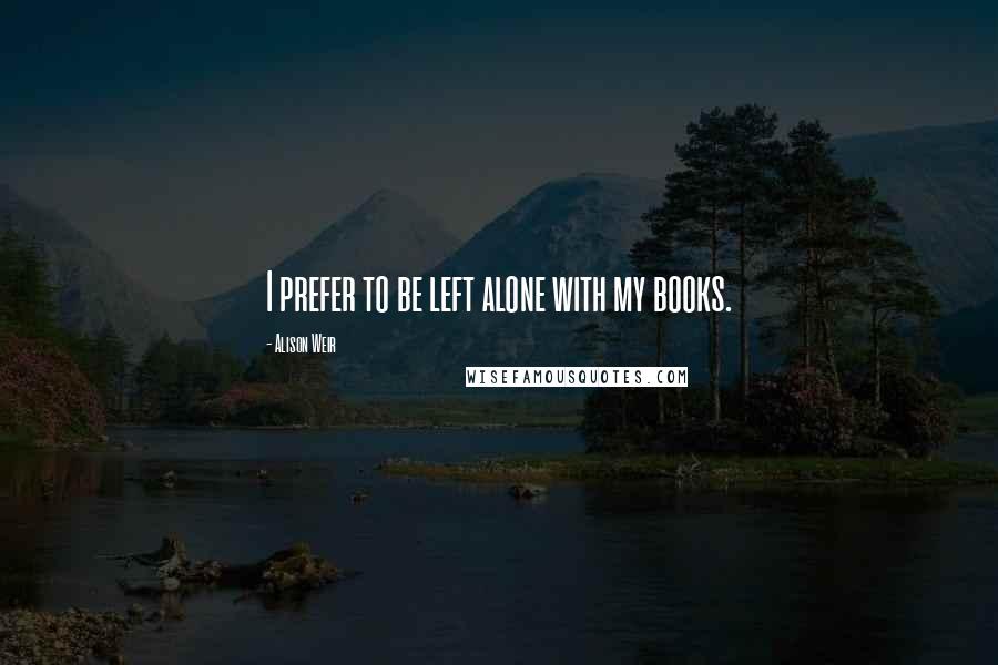 Alison Weir Quotes: I prefer to be left alone with my books.