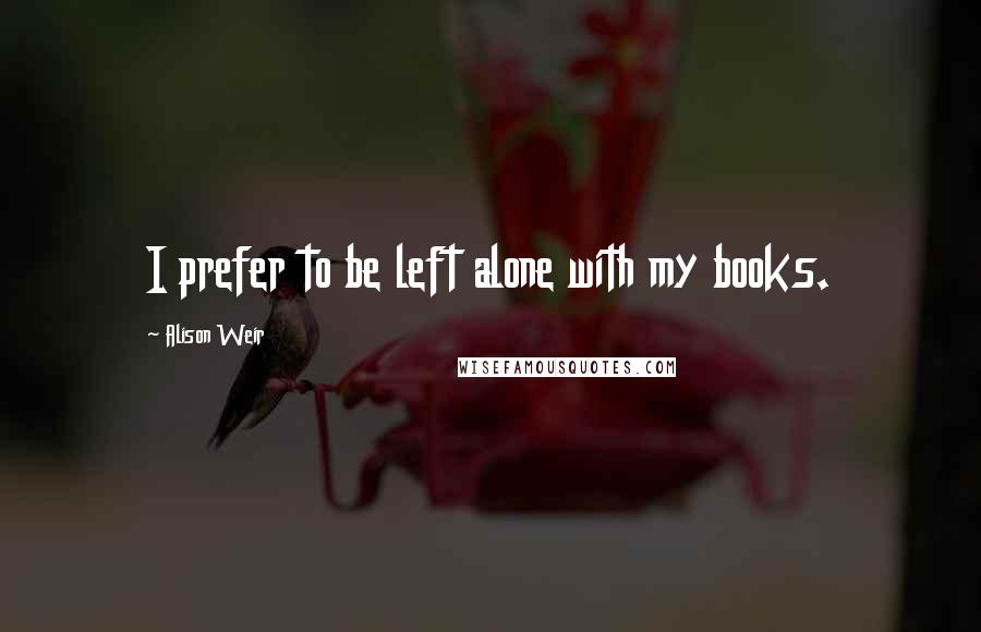 Alison Weir Quotes: I prefer to be left alone with my books.