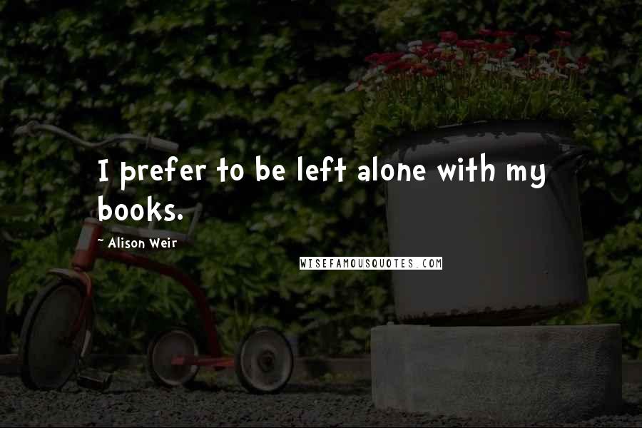 Alison Weir Quotes: I prefer to be left alone with my books.