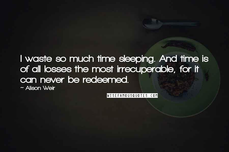 Alison Weir Quotes: I waste so much time sleeping. And time is of all losses the most irrecuperable, for it can never be redeemed.