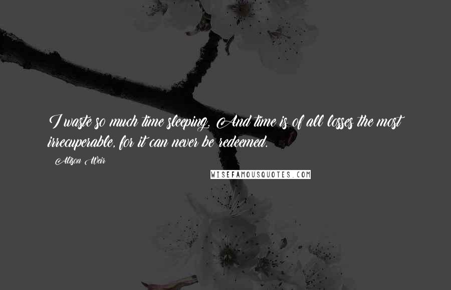 Alison Weir Quotes: I waste so much time sleeping. And time is of all losses the most irrecuperable, for it can never be redeemed.