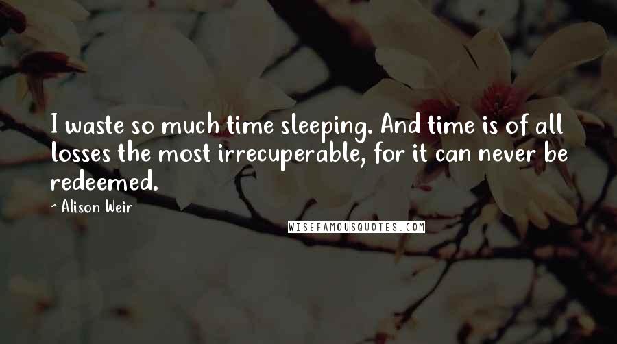 Alison Weir Quotes: I waste so much time sleeping. And time is of all losses the most irrecuperable, for it can never be redeemed.