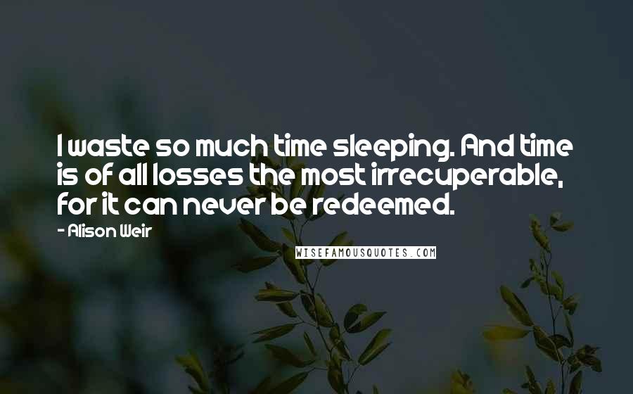 Alison Weir Quotes: I waste so much time sleeping. And time is of all losses the most irrecuperable, for it can never be redeemed.