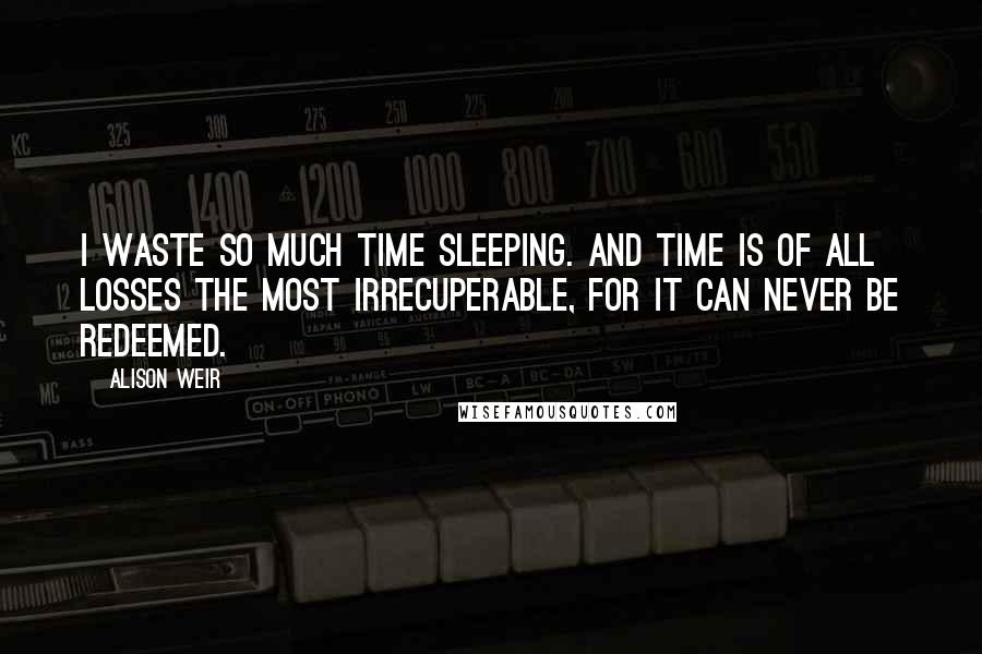 Alison Weir Quotes: I waste so much time sleeping. And time is of all losses the most irrecuperable, for it can never be redeemed.