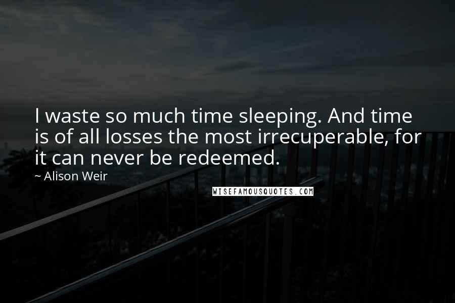 Alison Weir Quotes: I waste so much time sleeping. And time is of all losses the most irrecuperable, for it can never be redeemed.