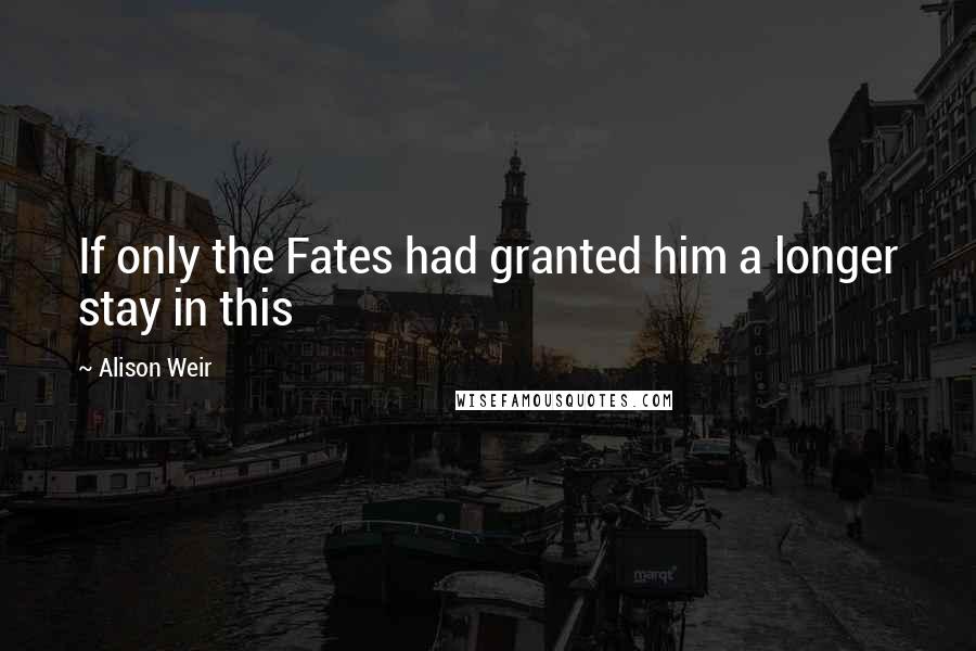 Alison Weir Quotes: If only the Fates had granted him a longer stay in this