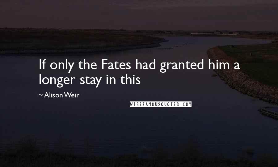 Alison Weir Quotes: If only the Fates had granted him a longer stay in this