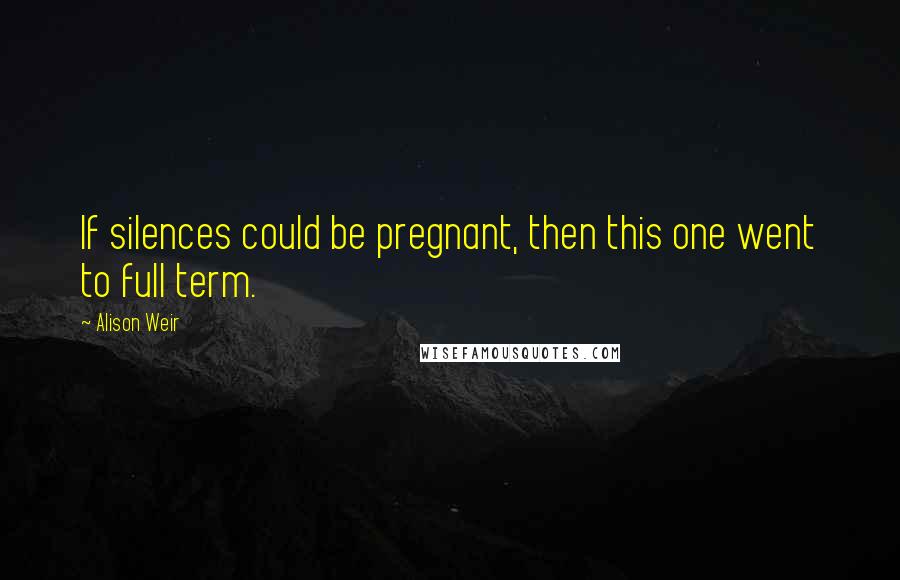 Alison Weir Quotes: If silences could be pregnant, then this one went to full term.