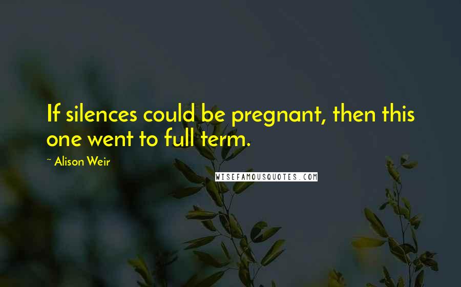 Alison Weir Quotes: If silences could be pregnant, then this one went to full term.