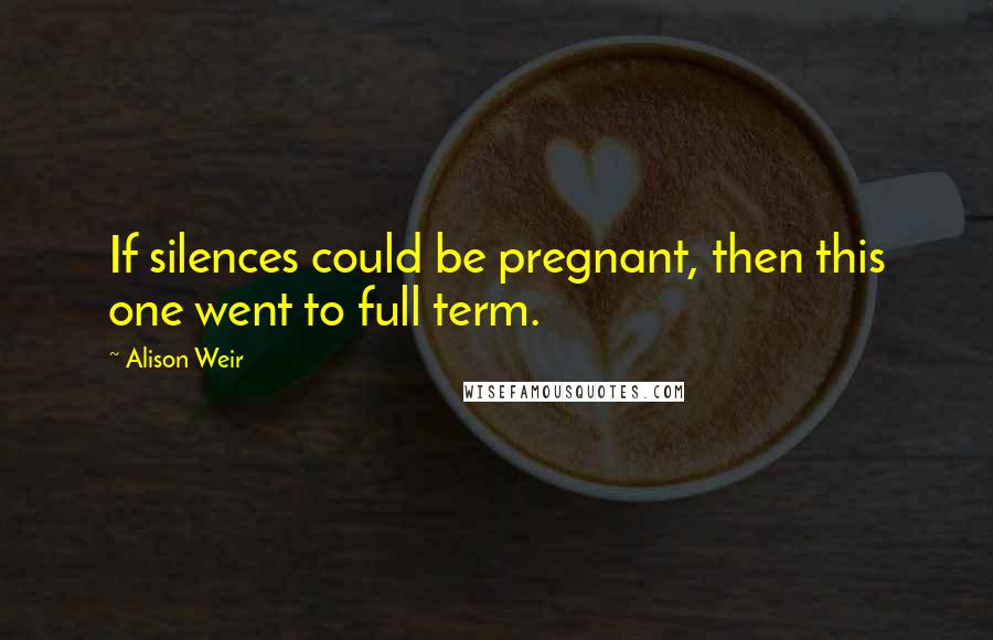 Alison Weir Quotes: If silences could be pregnant, then this one went to full term.