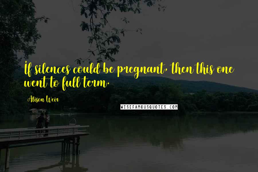 Alison Weir Quotes: If silences could be pregnant, then this one went to full term.