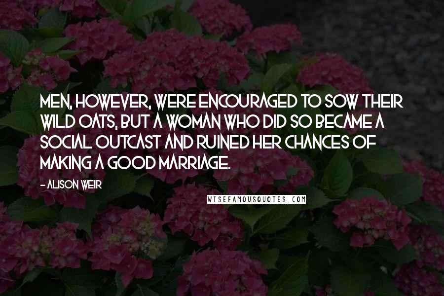 Alison Weir Quotes: Men, however, were encouraged to sow their wild oats, but a woman who did so became a social outcast and ruined her chances of making a good marriage.