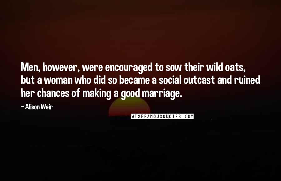 Alison Weir Quotes: Men, however, were encouraged to sow their wild oats, but a woman who did so became a social outcast and ruined her chances of making a good marriage.