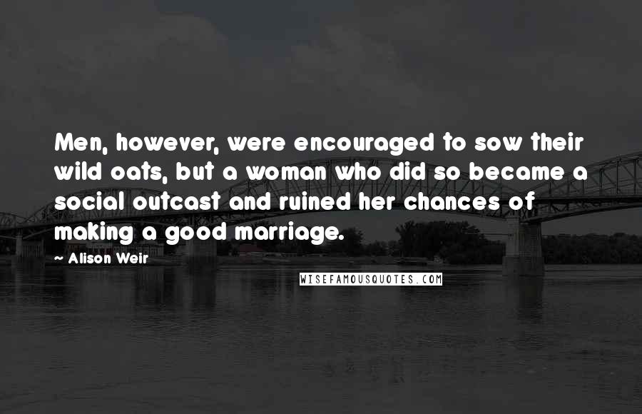 Alison Weir Quotes: Men, however, were encouraged to sow their wild oats, but a woman who did so became a social outcast and ruined her chances of making a good marriage.