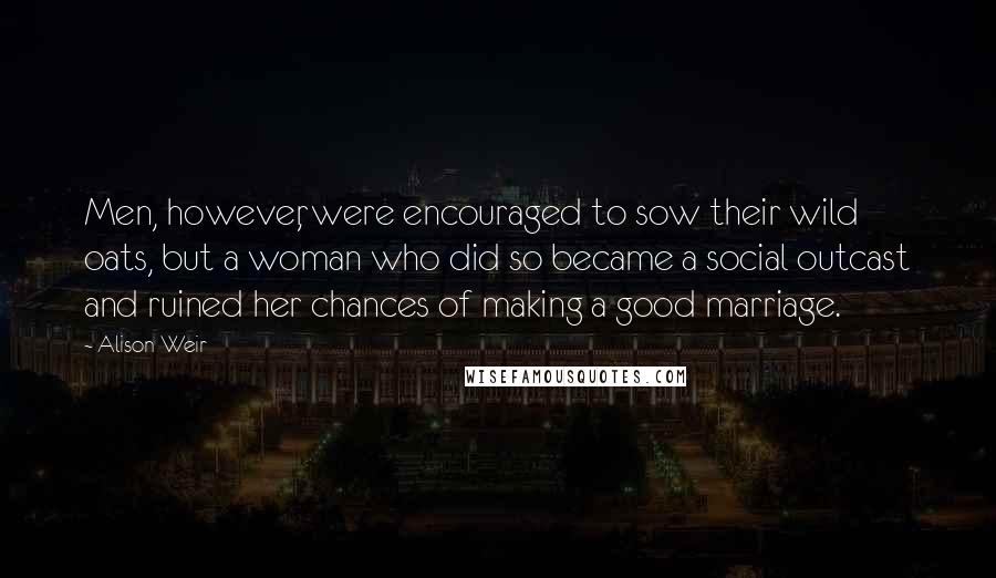 Alison Weir Quotes: Men, however, were encouraged to sow their wild oats, but a woman who did so became a social outcast and ruined her chances of making a good marriage.