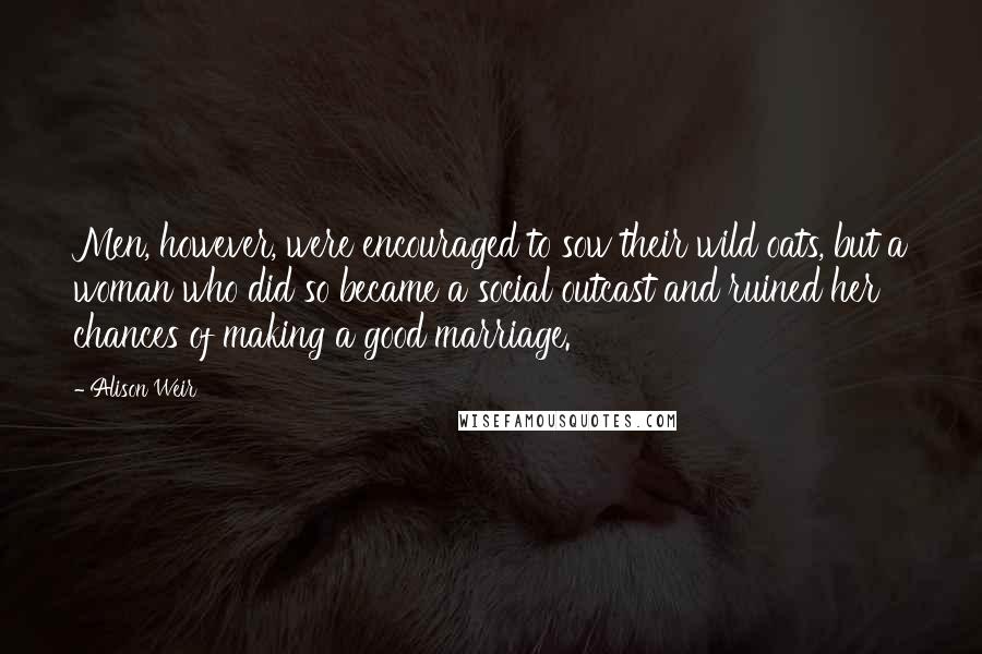 Alison Weir Quotes: Men, however, were encouraged to sow their wild oats, but a woman who did so became a social outcast and ruined her chances of making a good marriage.