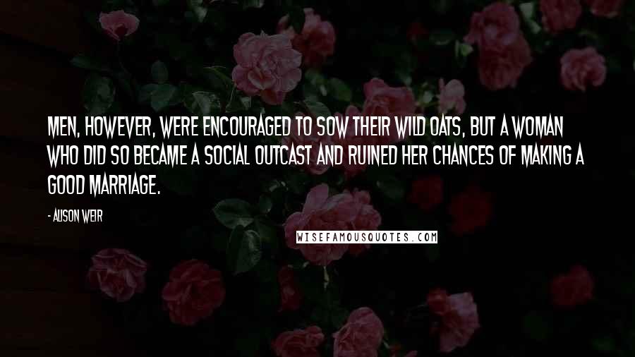 Alison Weir Quotes: Men, however, were encouraged to sow their wild oats, but a woman who did so became a social outcast and ruined her chances of making a good marriage.