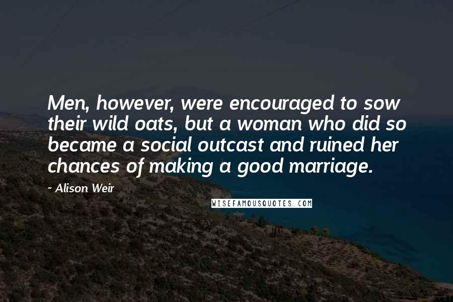 Alison Weir Quotes: Men, however, were encouraged to sow their wild oats, but a woman who did so became a social outcast and ruined her chances of making a good marriage.