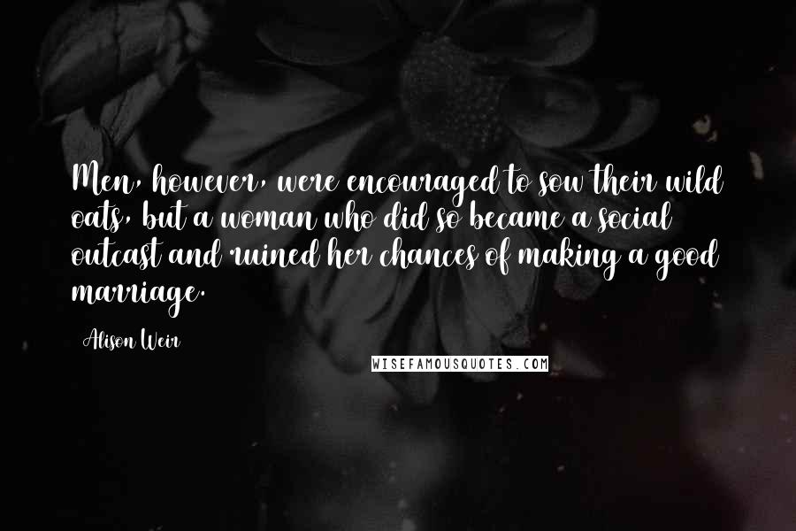 Alison Weir Quotes: Men, however, were encouraged to sow their wild oats, but a woman who did so became a social outcast and ruined her chances of making a good marriage.