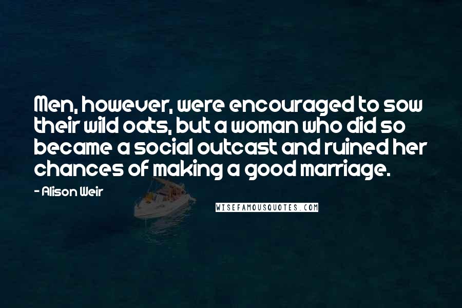 Alison Weir Quotes: Men, however, were encouraged to sow their wild oats, but a woman who did so became a social outcast and ruined her chances of making a good marriage.