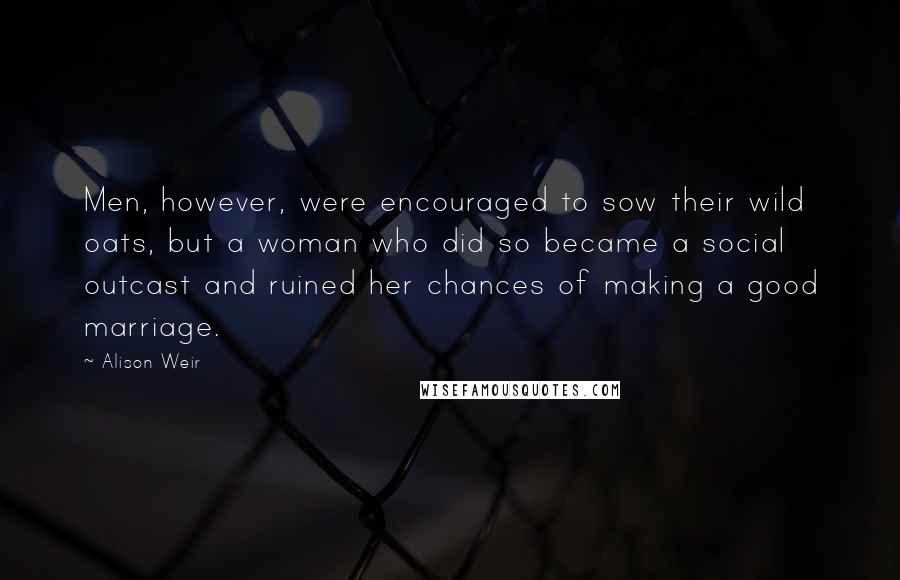 Alison Weir Quotes: Men, however, were encouraged to sow their wild oats, but a woman who did so became a social outcast and ruined her chances of making a good marriage.
