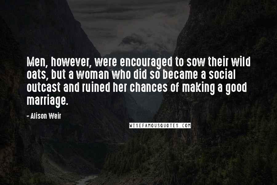 Alison Weir Quotes: Men, however, were encouraged to sow their wild oats, but a woman who did so became a social outcast and ruined her chances of making a good marriage.