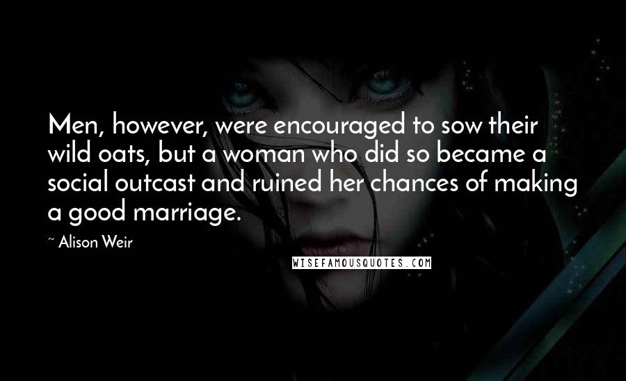 Alison Weir Quotes: Men, however, were encouraged to sow their wild oats, but a woman who did so became a social outcast and ruined her chances of making a good marriage.