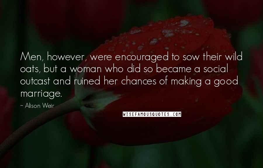 Alison Weir Quotes: Men, however, were encouraged to sow their wild oats, but a woman who did so became a social outcast and ruined her chances of making a good marriage.