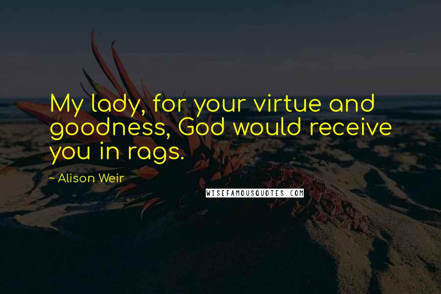 Alison Weir Quotes: My lady, for your virtue and goodness, God would receive you in rags.