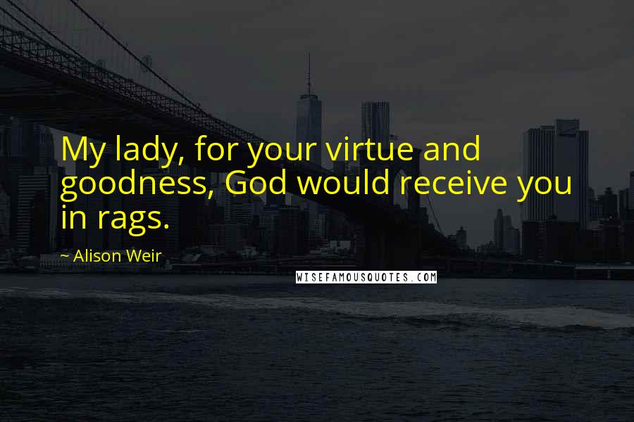 Alison Weir Quotes: My lady, for your virtue and goodness, God would receive you in rags.