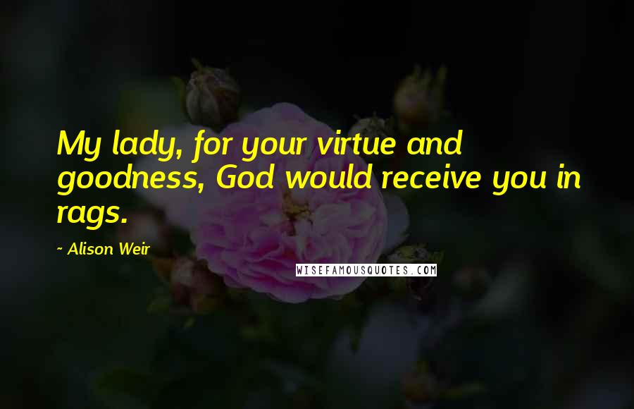Alison Weir Quotes: My lady, for your virtue and goodness, God would receive you in rags.