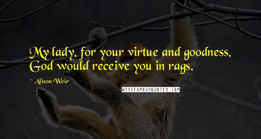 Alison Weir Quotes: My lady, for your virtue and goodness, God would receive you in rags.